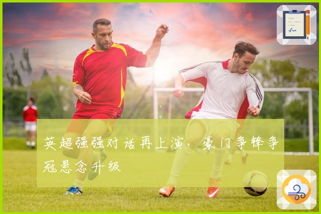 英超强强对话再上演，豪门争锋争冠悬念升级