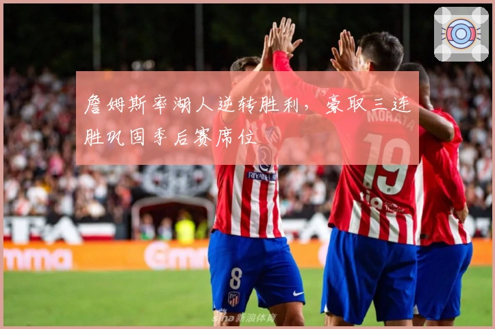 詹姆斯率湖人逆转胜利，豪取三连胜巩固季后赛席位