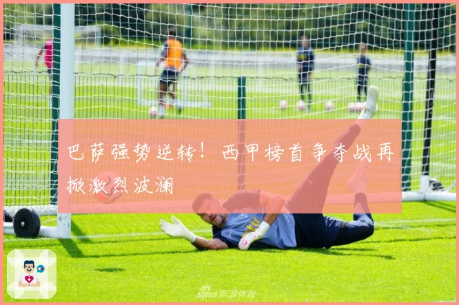 巴萨强势逆转！西甲榜首争夺战再掀激烈波澜