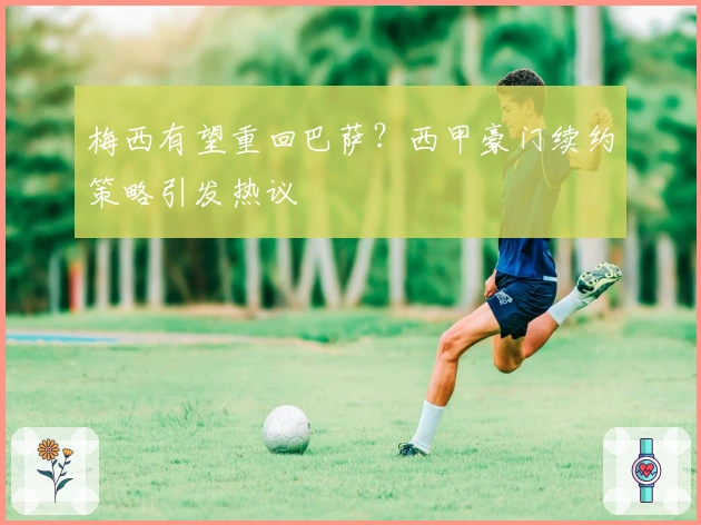 梅西有望重回巴萨？西甲豪门续约策略引发热议