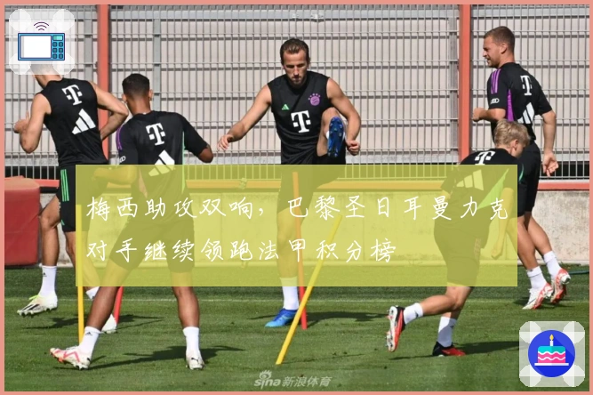 梅西助攻双响,巴黎圣日耳曼力克对手继续领跑法甲积分榜