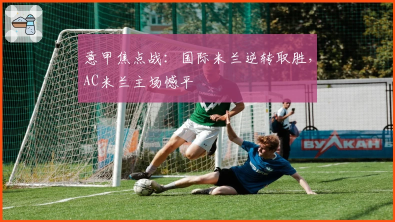 意甲焦点战：国际米兰逆转取胜，AC米兰主场憾平