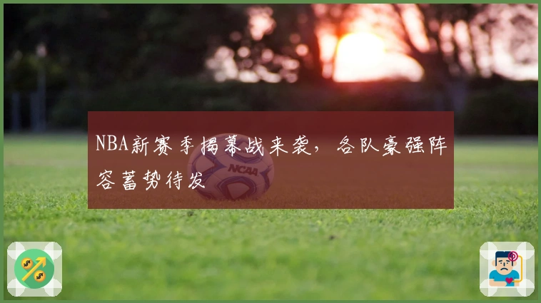 NBA新赛季揭幕战来袭，各队豪强阵容蓄势待发