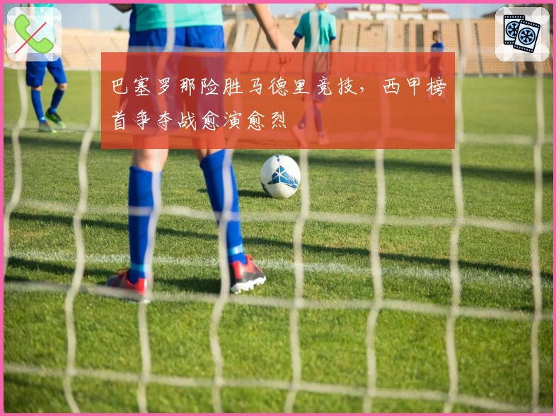 巴塞罗那险胜马德里竞技，西甲榜首争夺战愈演愈烈