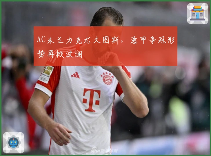 AC米兰力克尤文图斯，意甲争冠形势再掀波澜