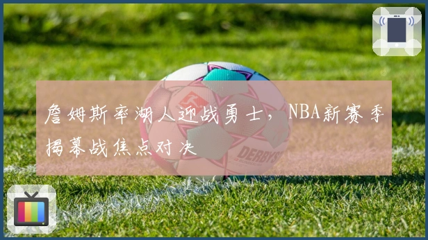 詹姆斯率湖人迎战勇士，NBA新赛季揭幕战焦点对决