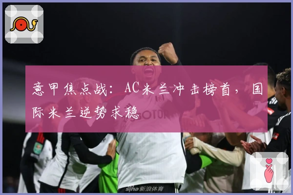 意甲焦点战：AC米兰冲击榜首，国际米兰逆势求稳