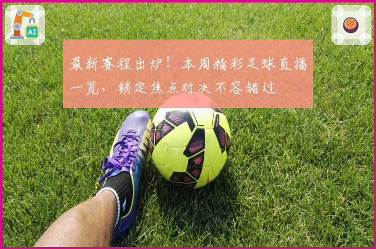 最新赛程出炉！本周精彩足球直播一览，锁定焦点对决不容错过