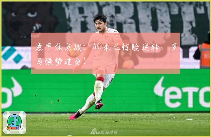 意甲焦点战：AC米兰惊险逆转，罗马强势追分！