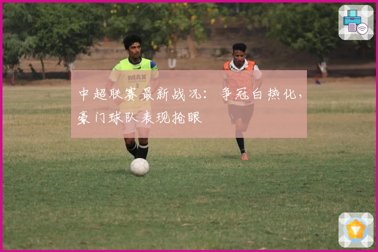 中超联赛最新战况：争冠白热化，豪门球队表现抢眼