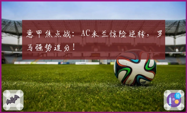 意甲焦点战：AC米兰惊险逆转，罗马强势追分！