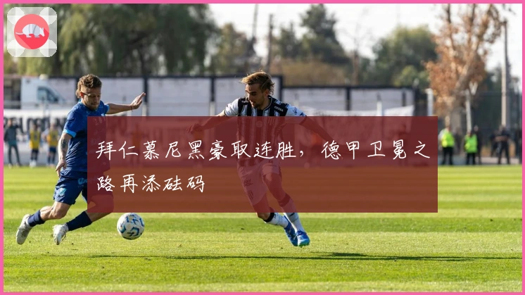 拜仁慕尼黑豪取连胜，德甲卫冕之路再添砝码