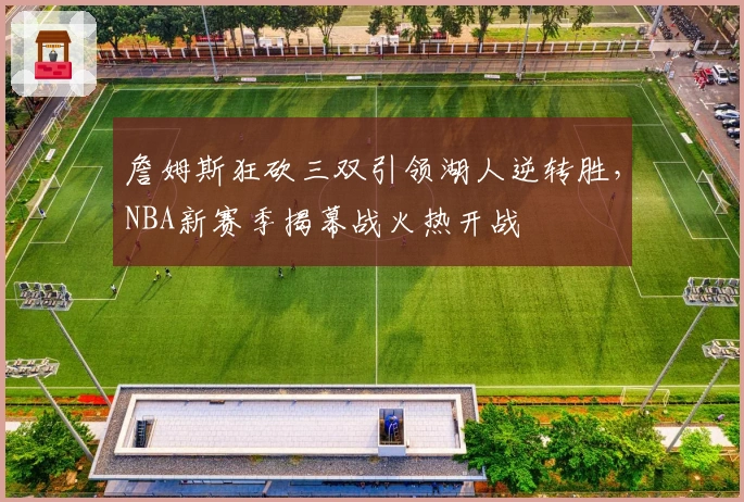 詹姆斯狂砍三双引领湖人逆转胜，NBA新赛季揭幕战火热开战