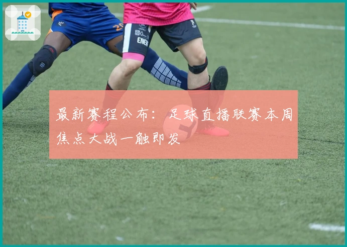 最新赛程公布：足球直播联赛本周焦点大战一触即发