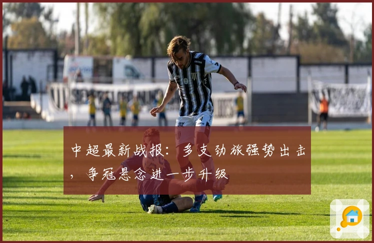 中超最新战报：多支劲旅强势出击，争冠悬念进一步升级