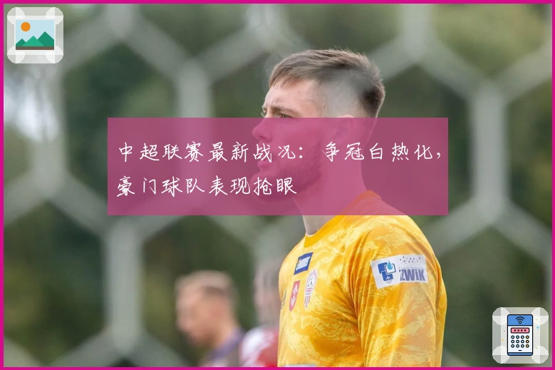 中超联赛最新战况：争冠白热化，豪门球队表现抢眼