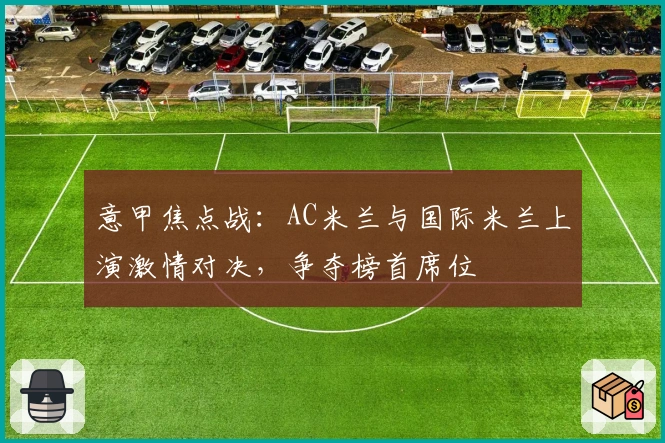 意甲焦点战：AC米兰与国际米兰上演激情对决，争夺榜首席位