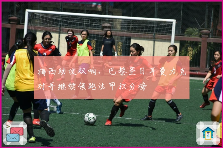 梅西助攻双响，巴黎圣日耳曼力克对手继续领跑法甲积分榜