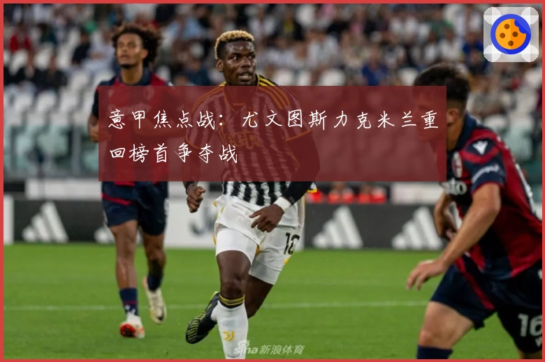 意甲焦点战：尤文图斯力克米兰重回榜首争夺战